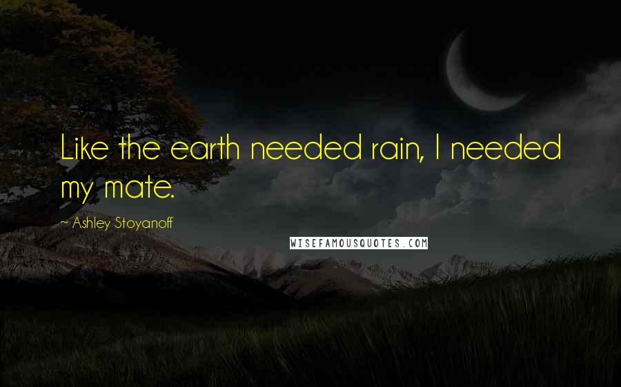 Ashley Stoyanoff Quotes: Like the earth needed rain, I needed my mate.