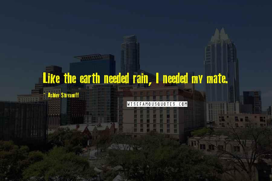 Ashley Stoyanoff Quotes: Like the earth needed rain, I needed my mate.