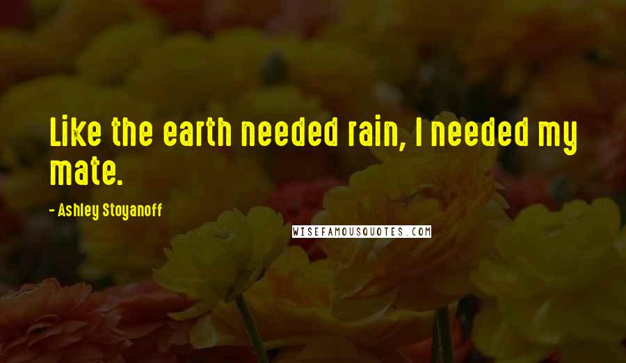 Ashley Stoyanoff Quotes: Like the earth needed rain, I needed my mate.