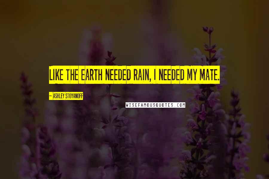 Ashley Stoyanoff Quotes: Like the earth needed rain, I needed my mate.