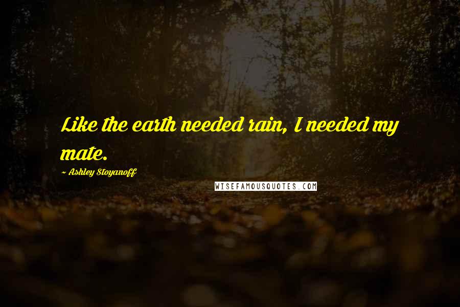 Ashley Stoyanoff Quotes: Like the earth needed rain, I needed my mate.