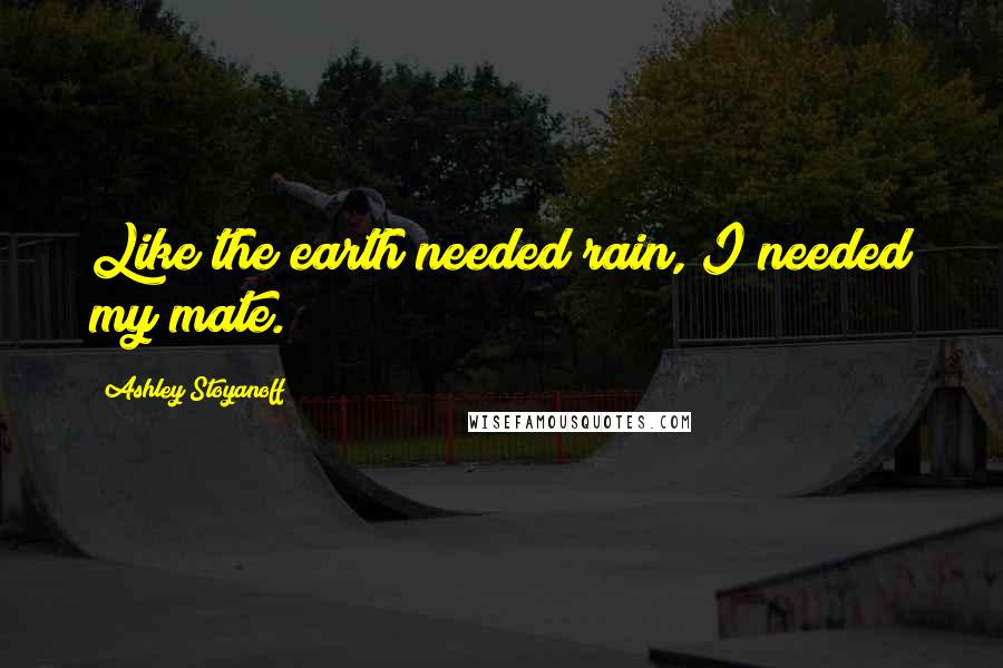 Ashley Stoyanoff Quotes: Like the earth needed rain, I needed my mate.