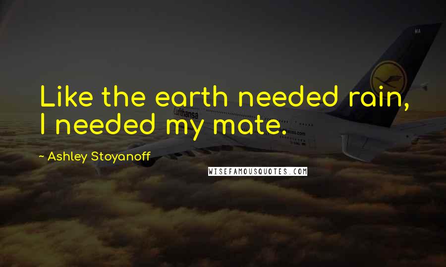Ashley Stoyanoff Quotes: Like the earth needed rain, I needed my mate.