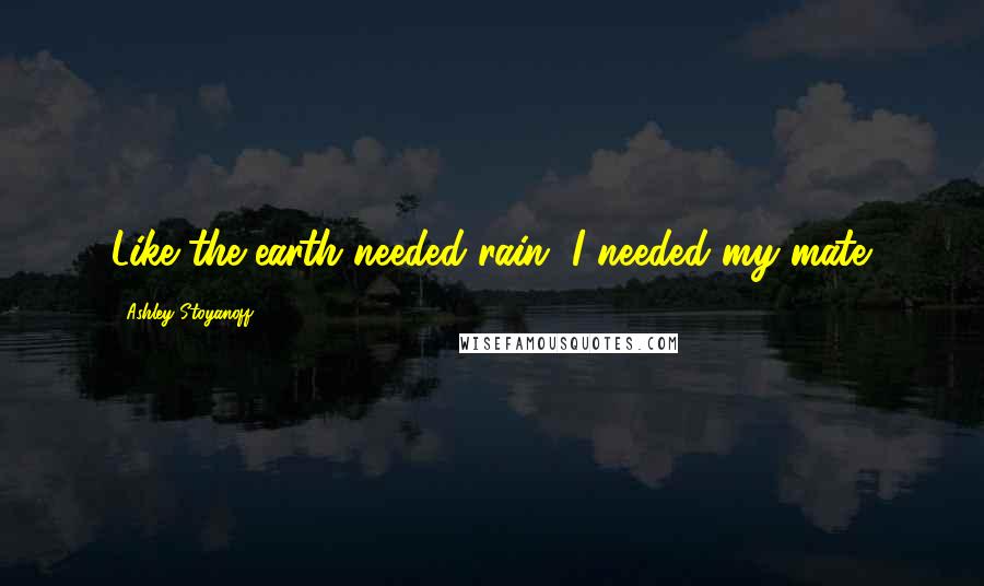 Ashley Stoyanoff Quotes: Like the earth needed rain, I needed my mate.
