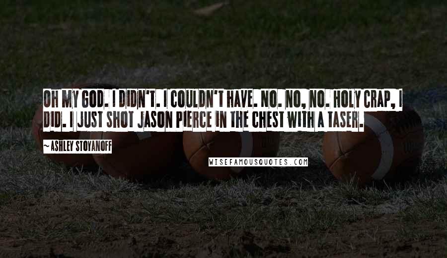 Ashley Stoyanoff Quotes: Oh my God. I didn't. I couldn't have. No. no, no. Holy Crap, I did. I just shot Jason Pierce in the chest with a taser.