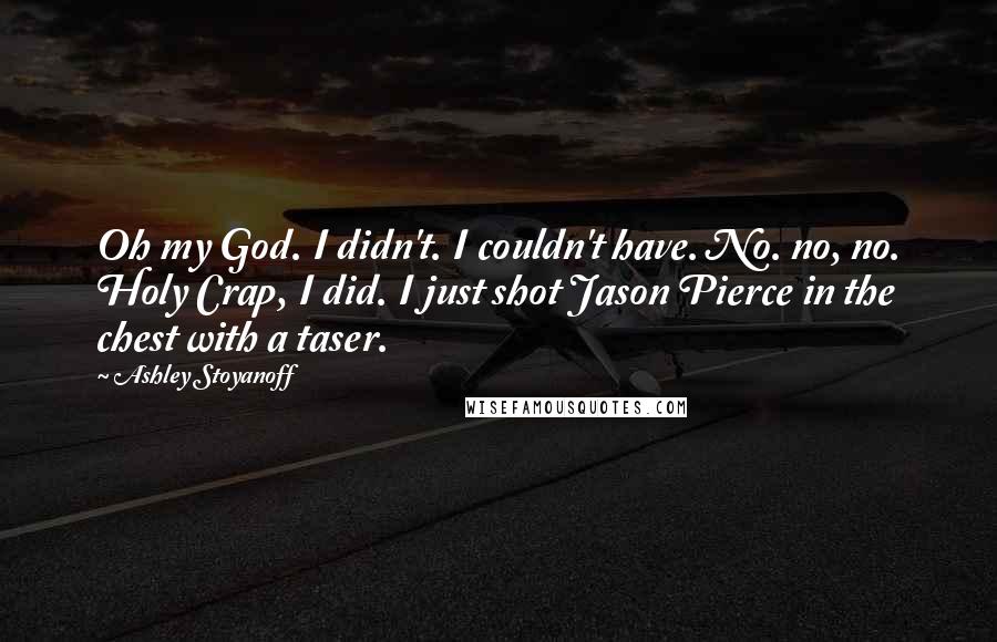 Ashley Stoyanoff Quotes: Oh my God. I didn't. I couldn't have. No. no, no. Holy Crap, I did. I just shot Jason Pierce in the chest with a taser.