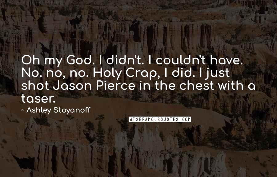 Ashley Stoyanoff Quotes: Oh my God. I didn't. I couldn't have. No. no, no. Holy Crap, I did. I just shot Jason Pierce in the chest with a taser.