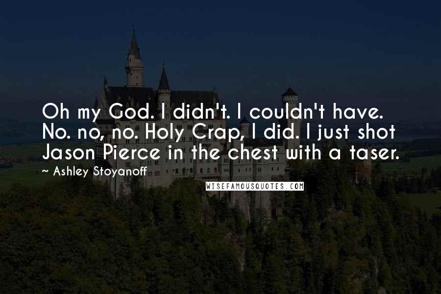 Ashley Stoyanoff Quotes: Oh my God. I didn't. I couldn't have. No. no, no. Holy Crap, I did. I just shot Jason Pierce in the chest with a taser.