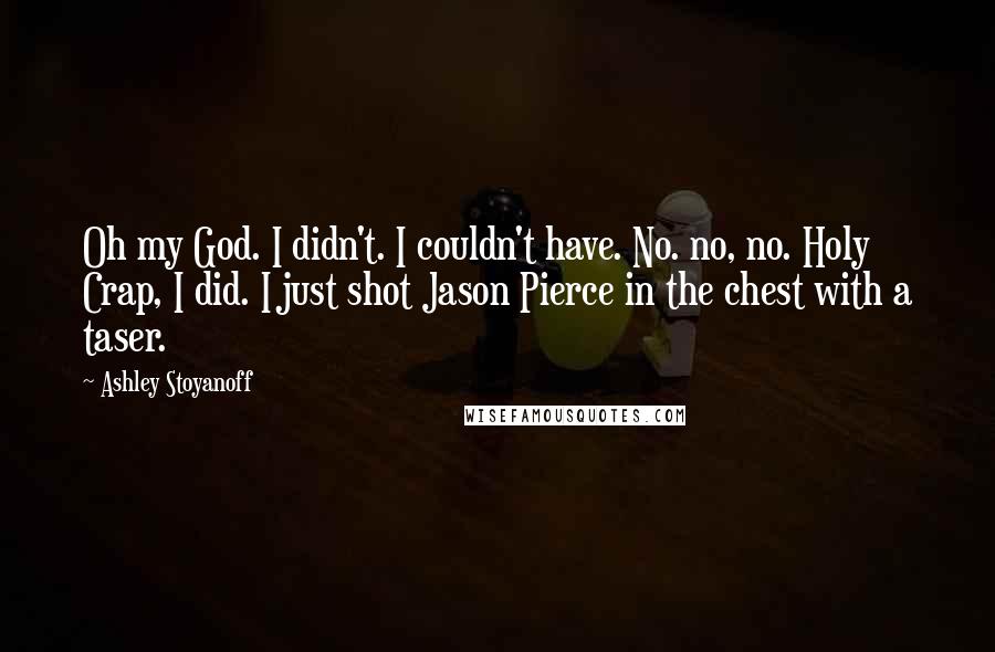 Ashley Stoyanoff Quotes: Oh my God. I didn't. I couldn't have. No. no, no. Holy Crap, I did. I just shot Jason Pierce in the chest with a taser.