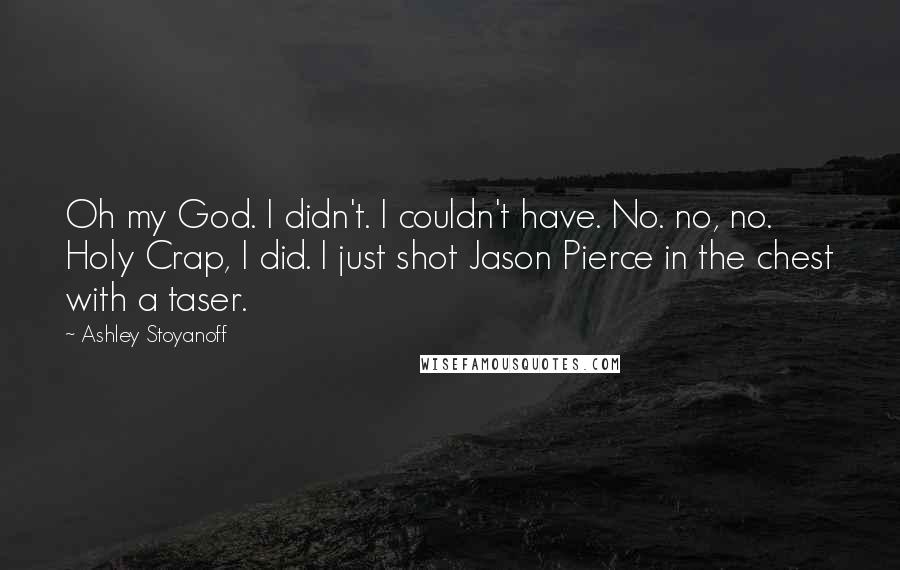 Ashley Stoyanoff Quotes: Oh my God. I didn't. I couldn't have. No. no, no. Holy Crap, I did. I just shot Jason Pierce in the chest with a taser.