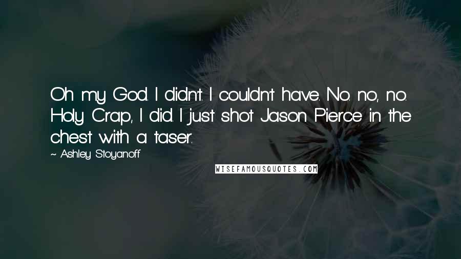 Ashley Stoyanoff Quotes: Oh my God. I didn't. I couldn't have. No. no, no. Holy Crap, I did. I just shot Jason Pierce in the chest with a taser.