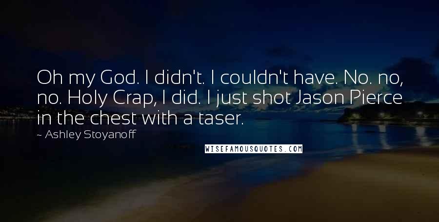 Ashley Stoyanoff Quotes: Oh my God. I didn't. I couldn't have. No. no, no. Holy Crap, I did. I just shot Jason Pierce in the chest with a taser.