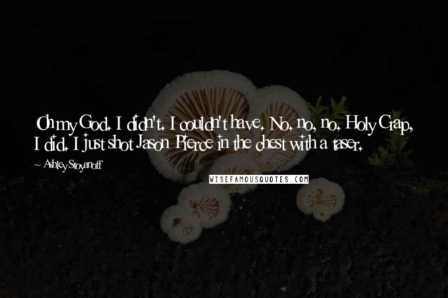 Ashley Stoyanoff Quotes: Oh my God. I didn't. I couldn't have. No. no, no. Holy Crap, I did. I just shot Jason Pierce in the chest with a taser.