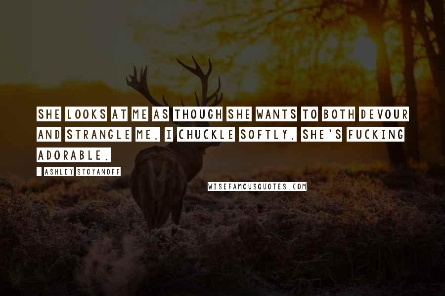 Ashley Stoyanoff Quotes: She looks at me as though she wants to both devour and strangle me. I chuckle softly. She's fucking adorable.