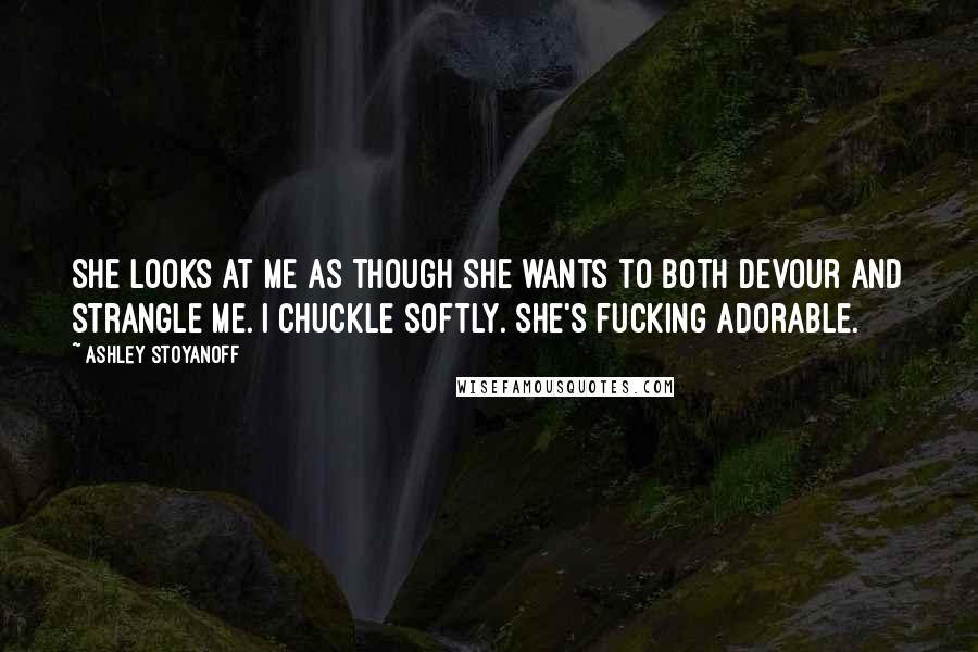 Ashley Stoyanoff Quotes: She looks at me as though she wants to both devour and strangle me. I chuckle softly. She's fucking adorable.