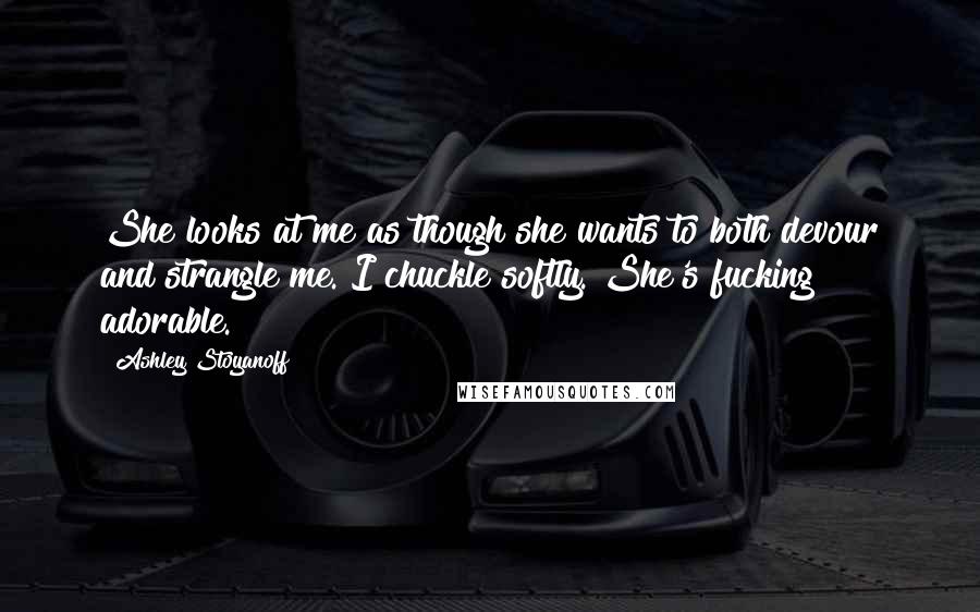 Ashley Stoyanoff Quotes: She looks at me as though she wants to both devour and strangle me. I chuckle softly. She's fucking adorable.