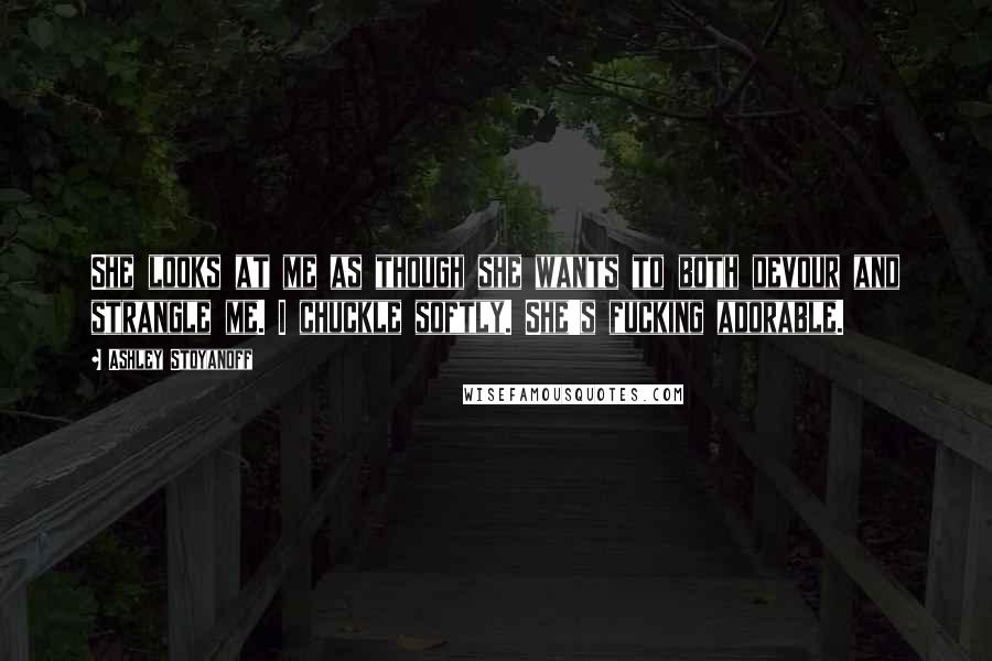 Ashley Stoyanoff Quotes: She looks at me as though she wants to both devour and strangle me. I chuckle softly. She's fucking adorable.