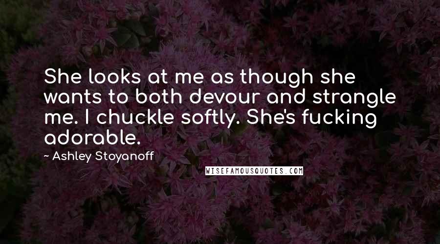 Ashley Stoyanoff Quotes: She looks at me as though she wants to both devour and strangle me. I chuckle softly. She's fucking adorable.