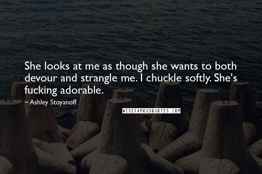 Ashley Stoyanoff Quotes: She looks at me as though she wants to both devour and strangle me. I chuckle softly. She's fucking adorable.