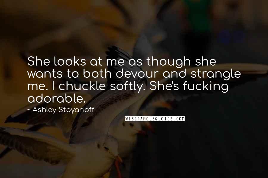 Ashley Stoyanoff Quotes: She looks at me as though she wants to both devour and strangle me. I chuckle softly. She's fucking adorable.