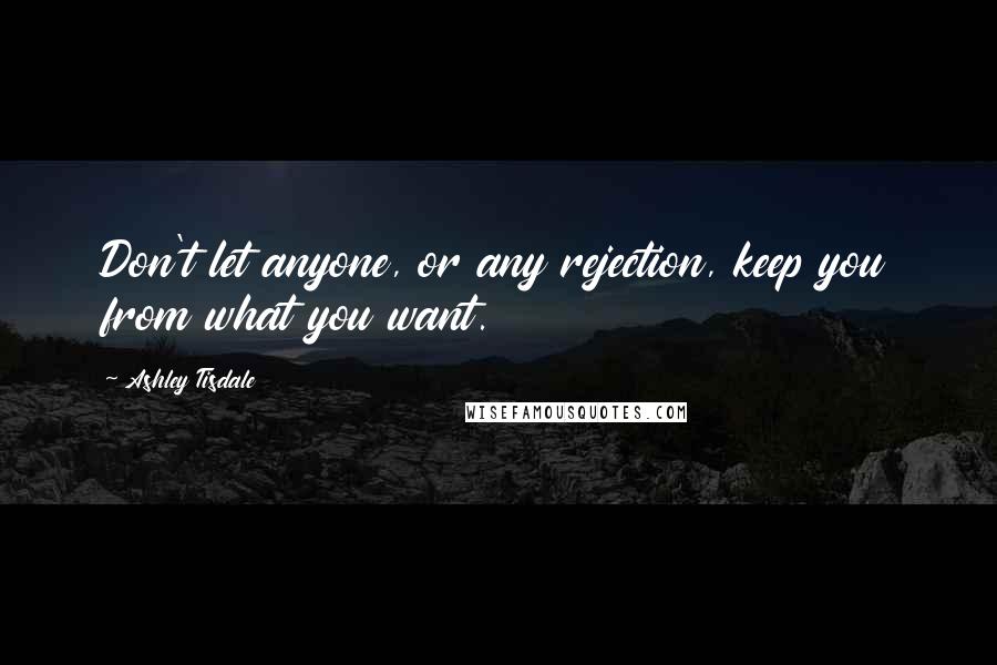 Ashley Tisdale Quotes: Don't let anyone, or any rejection, keep you from what you want.