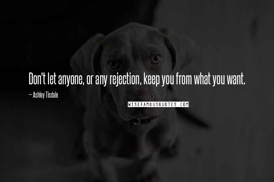 Ashley Tisdale Quotes: Don't let anyone, or any rejection, keep you from what you want.