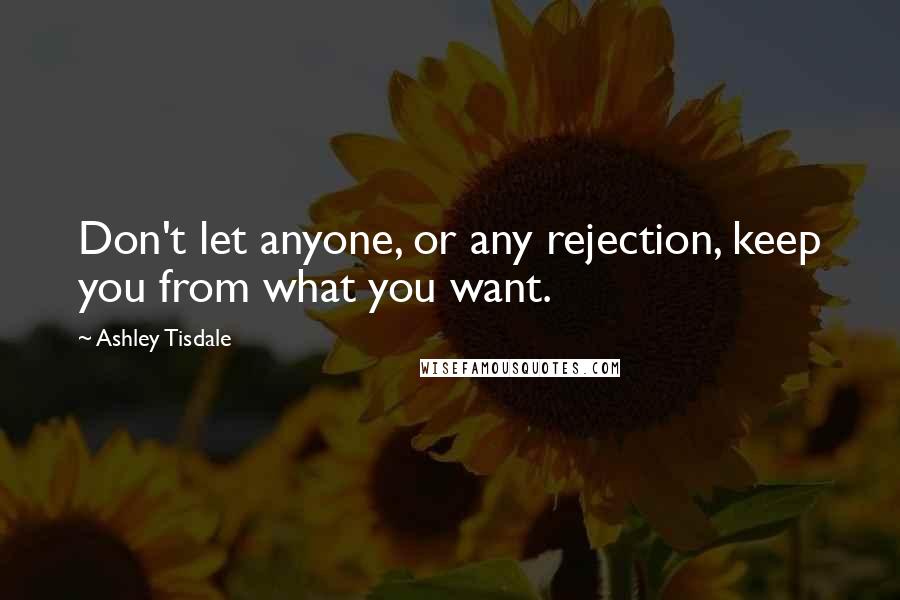 Ashley Tisdale Quotes: Don't let anyone, or any rejection, keep you from what you want.