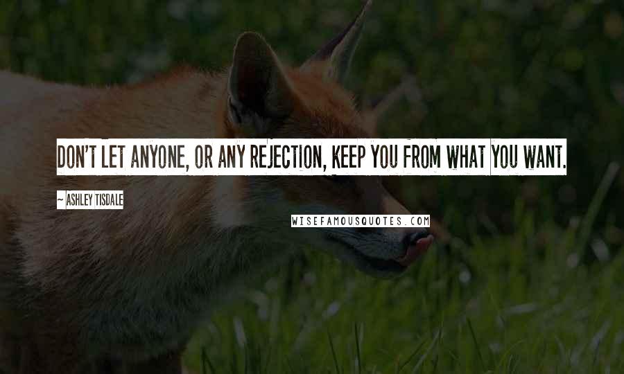 Ashley Tisdale Quotes: Don't let anyone, or any rejection, keep you from what you want.