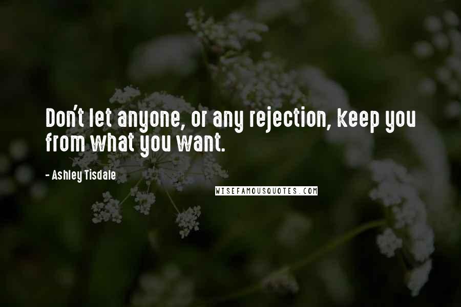 Ashley Tisdale Quotes: Don't let anyone, or any rejection, keep you from what you want.