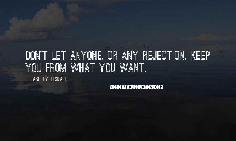 Ashley Tisdale Quotes: Don't let anyone, or any rejection, keep you from what you want.