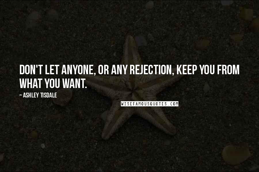 Ashley Tisdale Quotes: Don't let anyone, or any rejection, keep you from what you want.