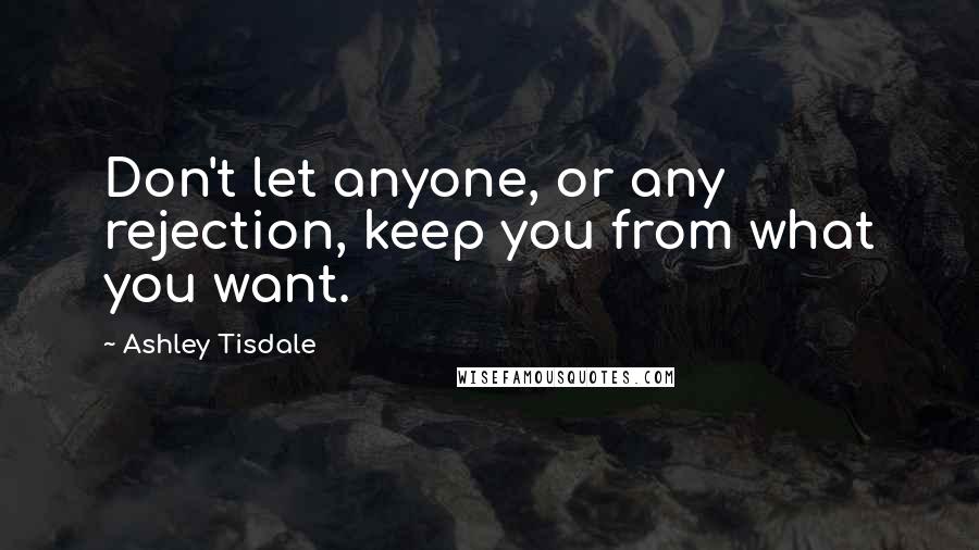Ashley Tisdale Quotes: Don't let anyone, or any rejection, keep you from what you want.