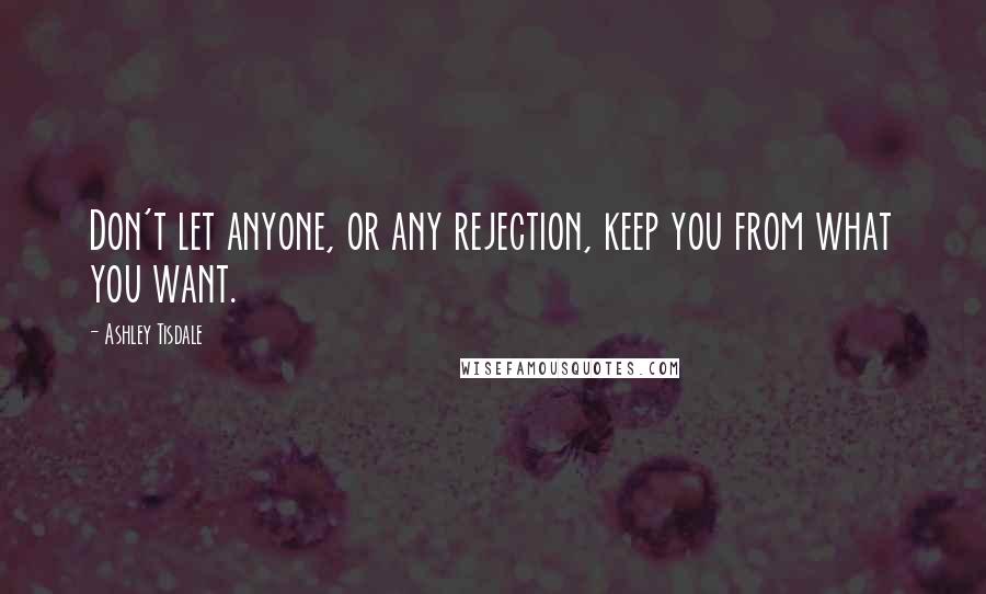 Ashley Tisdale Quotes: Don't let anyone, or any rejection, keep you from what you want.