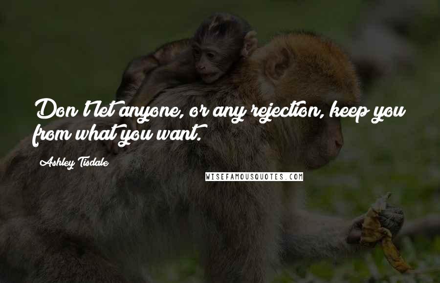 Ashley Tisdale Quotes: Don't let anyone, or any rejection, keep you from what you want.