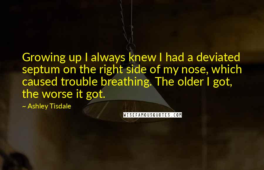 Ashley Tisdale Quotes: Growing up I always knew I had a deviated septum on the right side of my nose, which caused trouble breathing. The older I got, the worse it got.