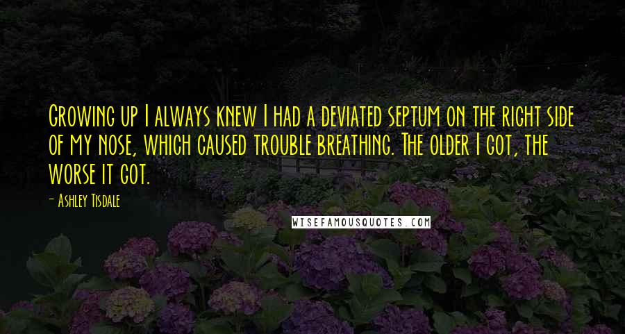 Ashley Tisdale Quotes: Growing up I always knew I had a deviated septum on the right side of my nose, which caused trouble breathing. The older I got, the worse it got.