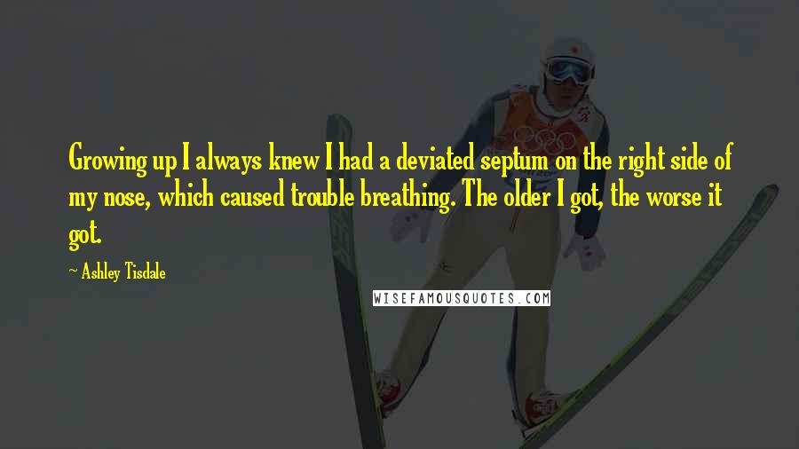 Ashley Tisdale Quotes: Growing up I always knew I had a deviated septum on the right side of my nose, which caused trouble breathing. The older I got, the worse it got.