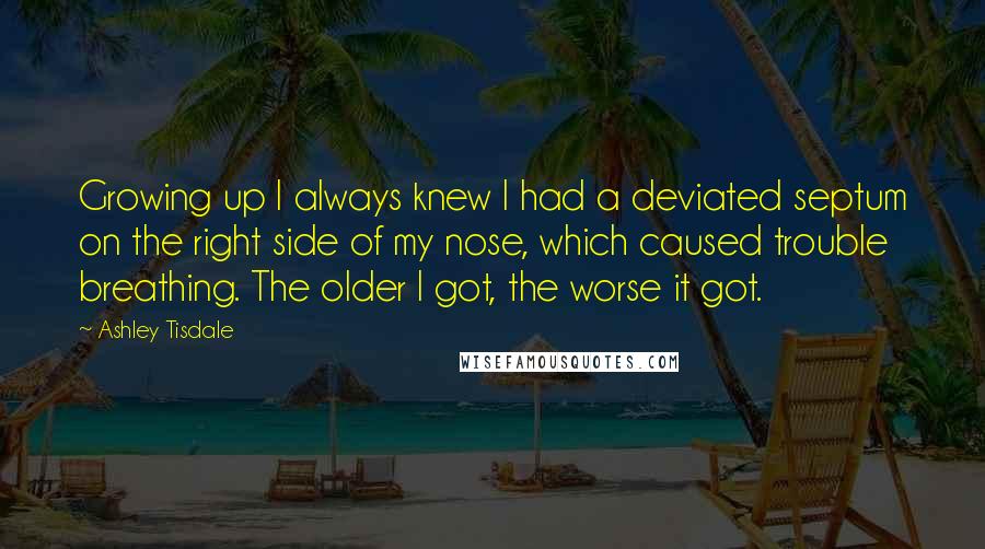 Ashley Tisdale Quotes: Growing up I always knew I had a deviated septum on the right side of my nose, which caused trouble breathing. The older I got, the worse it got.