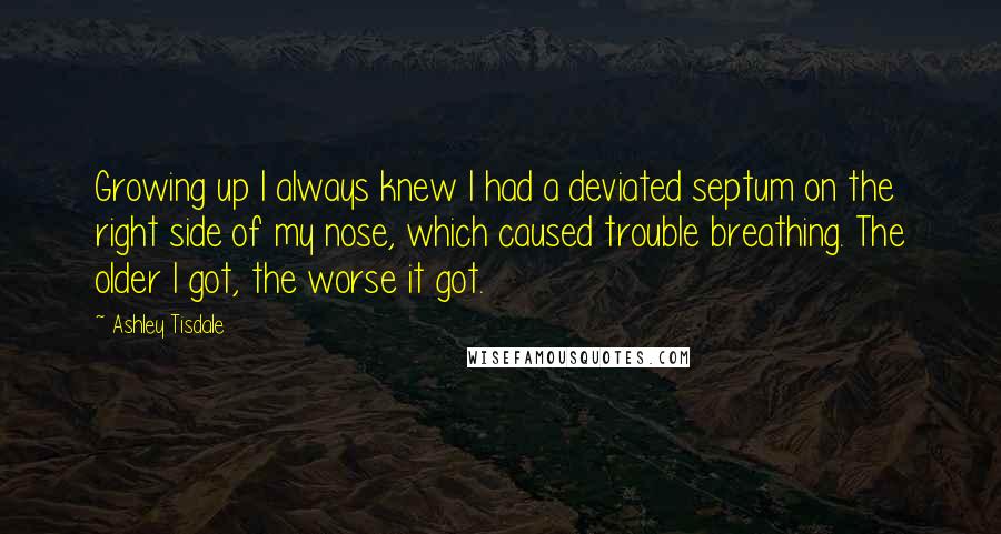 Ashley Tisdale Quotes: Growing up I always knew I had a deviated septum on the right side of my nose, which caused trouble breathing. The older I got, the worse it got.