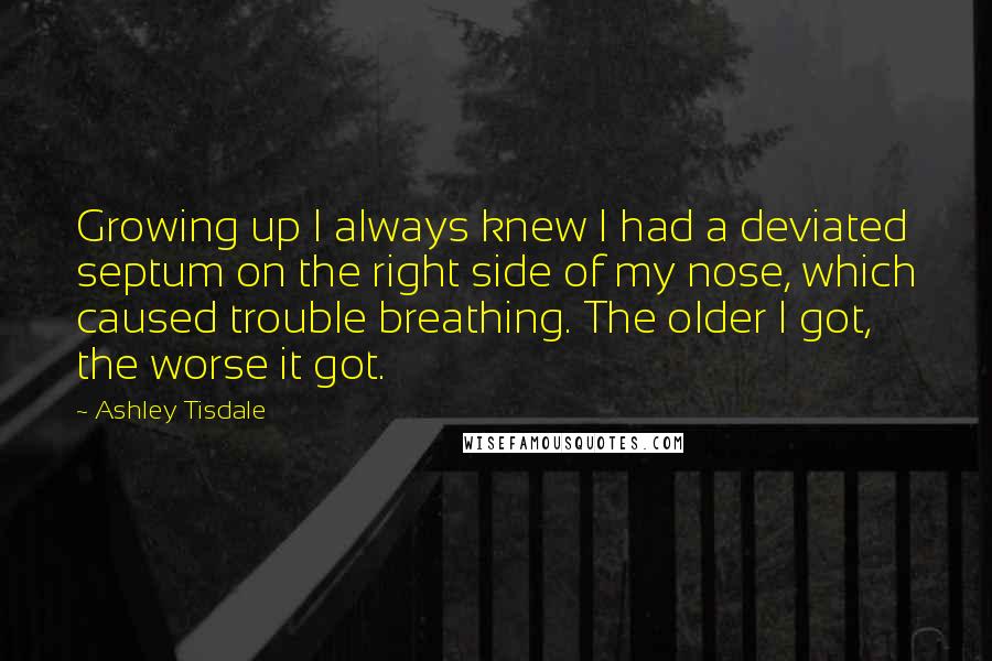 Ashley Tisdale Quotes: Growing up I always knew I had a deviated septum on the right side of my nose, which caused trouble breathing. The older I got, the worse it got.