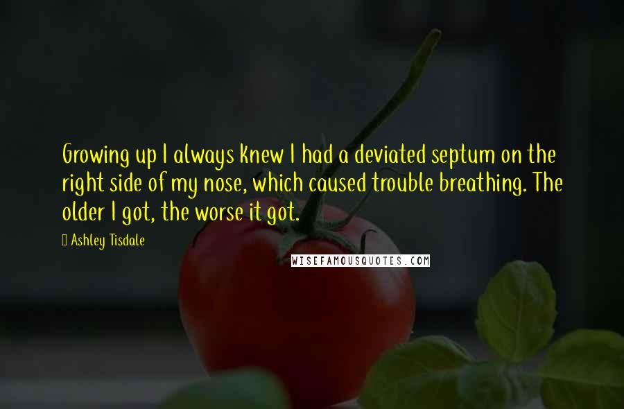 Ashley Tisdale Quotes: Growing up I always knew I had a deviated septum on the right side of my nose, which caused trouble breathing. The older I got, the worse it got.