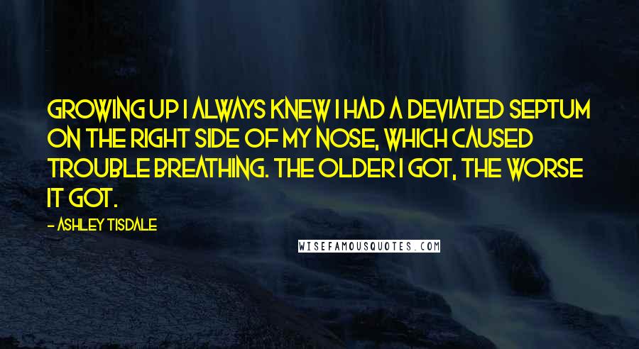 Ashley Tisdale Quotes: Growing up I always knew I had a deviated septum on the right side of my nose, which caused trouble breathing. The older I got, the worse it got.