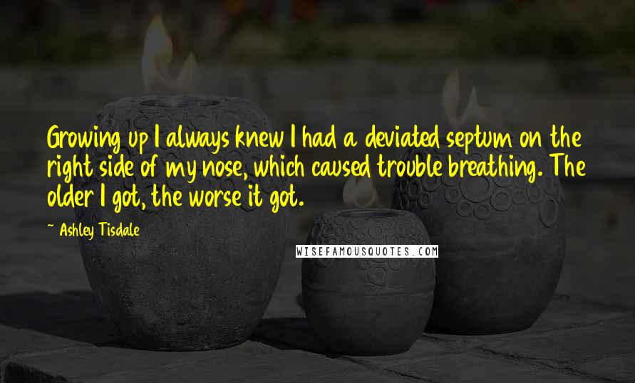 Ashley Tisdale Quotes: Growing up I always knew I had a deviated septum on the right side of my nose, which caused trouble breathing. The older I got, the worse it got.