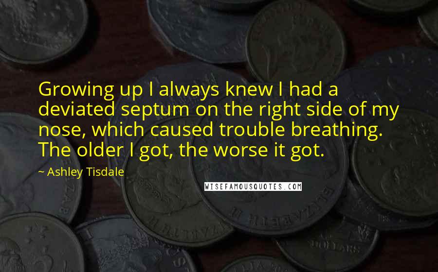 Ashley Tisdale Quotes: Growing up I always knew I had a deviated septum on the right side of my nose, which caused trouble breathing. The older I got, the worse it got.