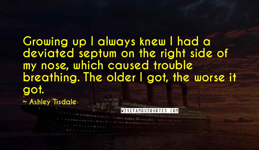 Ashley Tisdale Quotes: Growing up I always knew I had a deviated septum on the right side of my nose, which caused trouble breathing. The older I got, the worse it got.