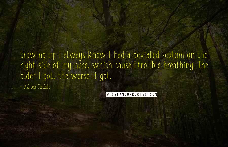 Ashley Tisdale Quotes: Growing up I always knew I had a deviated septum on the right side of my nose, which caused trouble breathing. The older I got, the worse it got.