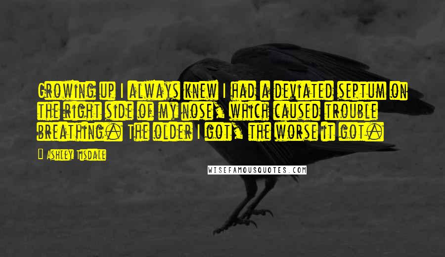 Ashley Tisdale Quotes: Growing up I always knew I had a deviated septum on the right side of my nose, which caused trouble breathing. The older I got, the worse it got.