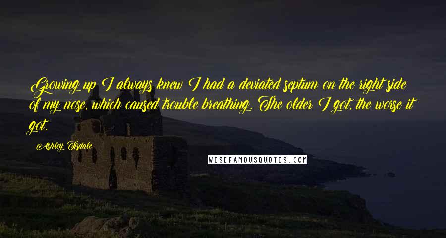 Ashley Tisdale Quotes: Growing up I always knew I had a deviated septum on the right side of my nose, which caused trouble breathing. The older I got, the worse it got.