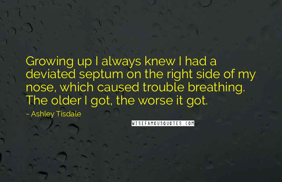 Ashley Tisdale Quotes: Growing up I always knew I had a deviated septum on the right side of my nose, which caused trouble breathing. The older I got, the worse it got.