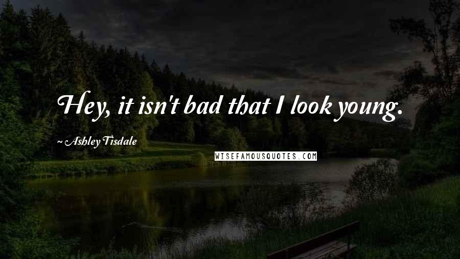 Ashley Tisdale Quotes: Hey, it isn't bad that I look young.